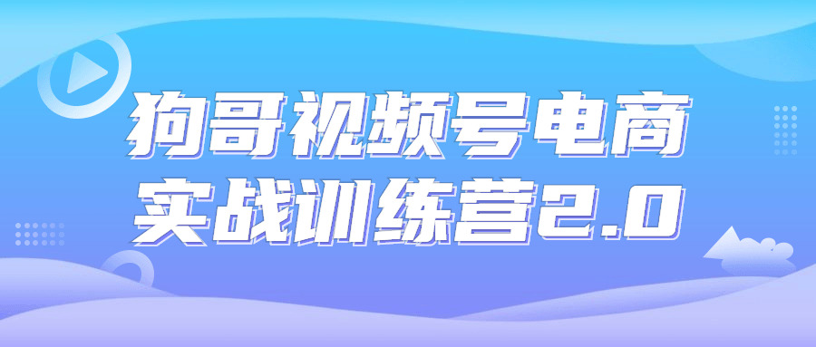 狗哥视频号电商真战锻炼营2.05414,